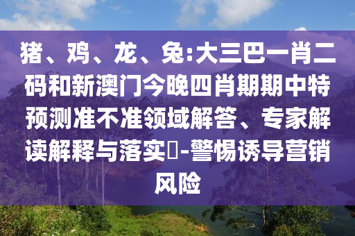 猪、鸡、龙、兔:大三巴一肖二码和新澳门今晚四肖期期中特预测准不准领域解答、专家解读解释与落实​-警惕诱导营销风险