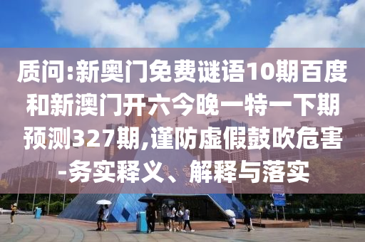 质问:新奥门免费谜语10期百度和新澳门开六今晚一特一下期预测327期,谨防虚假鼓吹危害-务实释义、解释与落实