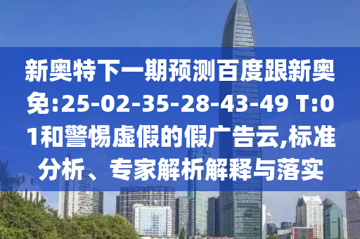 新奥特下一期预测百度跟新奥免:25-02-35-28-43-49 T:01和警惕虚假的假广告云,标准分析、专家解析解释与落实