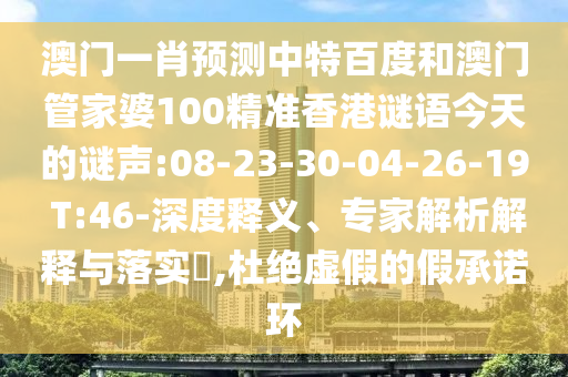 澳门一肖预测中特百度和澳门管家婆100精准香港谜语今天的谜声:08-23-30-04-26-19 T:46-深度释义、专家解析解释与落实​,杜绝虚假的假承诺环