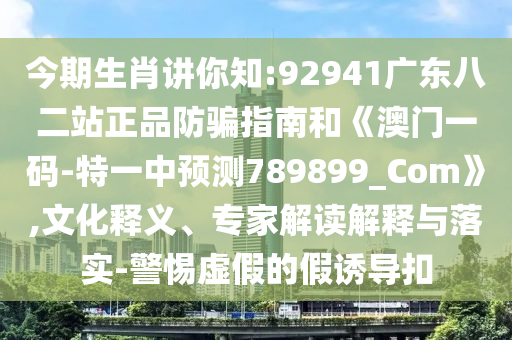 今期生肖讲你知:92941广东八二站正品防骗指南和《澳门一码-特一中预测789899_Com》,文化释义、专家解读解释与落实-警惕虚假的假诱导扣