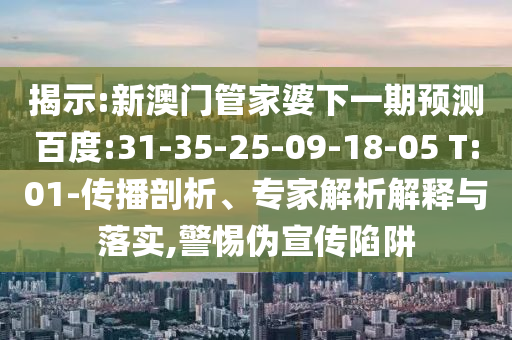 揭示:新澳门管家婆下一期预测百度:31-35-25-09-18-05 T:01-传播剖析、专家解析解释与落实,警惕伪宣传陷阱