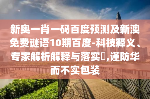 新奥一肖一码百度预测及新澳免费谜语10期百度-科技释义、专家解析解释与落实​,谨防华而不实包装