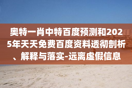 奥特一肖中特百度预测和2025年天天免费百度资料透彻剖析、解释与落实-远离虚假信息