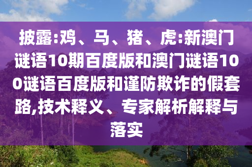 披露:鸡、马、猪、虎:新澳门谜语10期百度版和澳门谜语100谜语百度版和谨防欺诈的假套路,技术释义、专家解析解释与落实