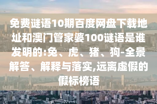 免费谜语10期百度网盘下载地址和澳门管家婆100谜语是谁发明的:兔、虎、猪、狗-全景解答、解释与落实,远离虚假的假标榜语
