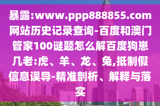 暴露:www.ppp888855.com网站历史记录查询-百度和澳门管家100谜题怎么解百度狗崽几老:虎、羊、龙、兔,抵制假信息误导-精准剖析、解释与落实