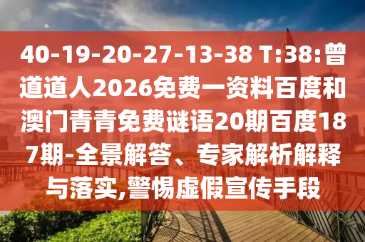 40-19-20-27-13-38 T:38:曾道道人2026免费一资料百度和澳门青青免费谜语20期百度187期-全景解答、专家解析解释与落实,警惕虚假宣传手段