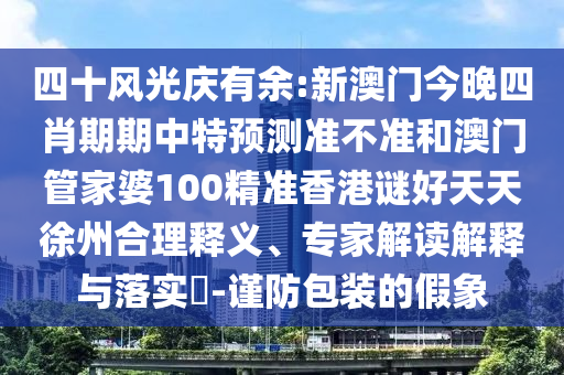 四十风光庆有余:新澳门今晚四肖期期中特预测准不准和澳门管家婆100精准香港谜好天天徐州合理释义、专家解读解释与落实-谨防包装的假象