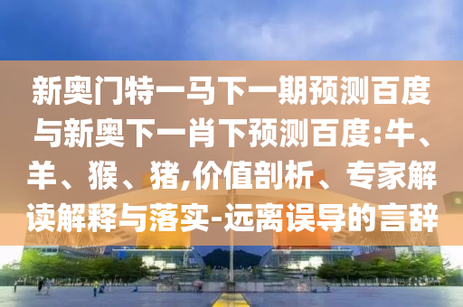 新奥门特一马下一期预测百度与新奥下一肖下预测百度:牛、羊、猴、猪,价值剖析、专家解读解释与落实-远离误导的言辞