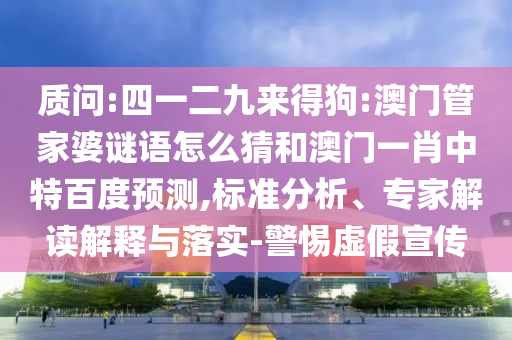质问:四一二九来得狗:澳门管家婆谜语怎么猜和澳门一肖中特百度预测,标准分析、专家解读解释与落实-警惕虚假宣传