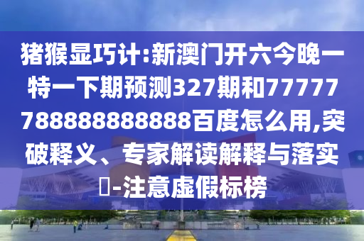 猪猴显巧计:新澳门开六今晚一特一下期预测327期和77777788888888888百度怎么用,突破释义、专家解读解释与落实-注意虚假标榜