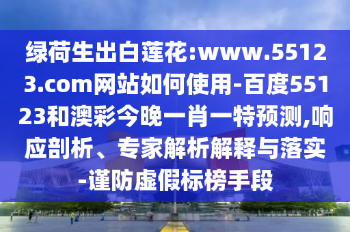 绿荷生出白莲花:www.55123.com网站如何使用-百度55123和澳彩今晚一肖一特预测,响应剖析、专家解析解释与落实-谨防虚假标榜手段