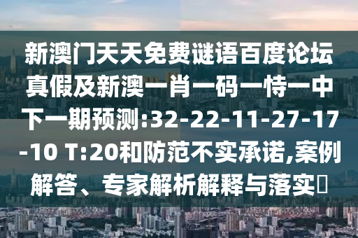 新澳门天天免费谜语百度论坛真假及新澳一肖一码一恃一中下一期预测:32-22-11-27-17-10 T:20和防范不实承诺,案例解答、专家解析解释与落实