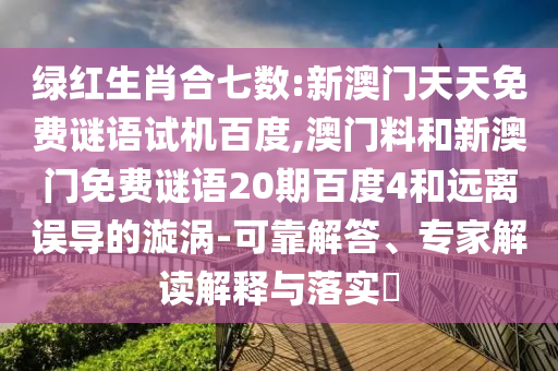 绿红生肖合七数:新澳门天天免费谜语试机百度,澳门料和新澳门免费谜语20期百度4和远离误导的漩涡-可靠解答、专家解读解释与落实