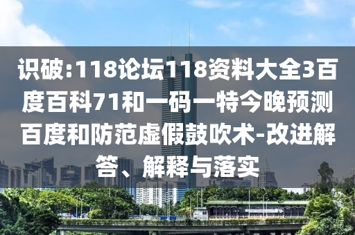识破:118论坛118资料大全3百度百科71和一码一特今晚预测百度和防范虚假鼓吹术-改进解答、解释与落实