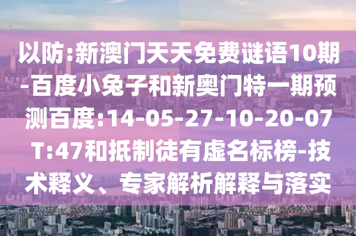 以防:新澳门天天免费谜语10期-百度小兔子和新奥门特一期预测百度:14-05-27-10-20-07 T:47和抵制徒有虚名标榜-技术释义、专家解析解释与落实
