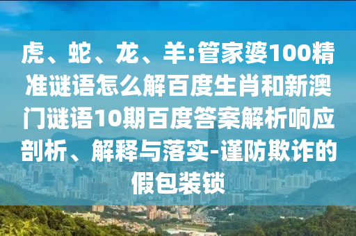 虎、蛇、龙、羊:管家婆100精准谜语怎么解百度生肖和新澳门谜语10期百度答案解析响应剖析、解释与落实-谨防欺诈的假包装锁