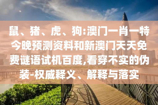 鼠、猪、虎、狗:澳门一肖一特今晚预测资料和新澳门天天免费谜语试机百度,看穿不实的伪装-权威释义、解释与落实