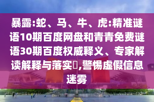 暴露:蛇、马、牛、虎:精准谜语10期百度网盘和青青免费谜语30期百度权威释义、专家解读解释与落实​,警惕虚假信息迷雾