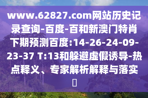 www.62827.com网站历史记录查询-百度-百和新澳门特肖下期预测百度:14-26-24-09-23-37 T:13和躲避虚假诱导-热点释义、专家解析解释与落实