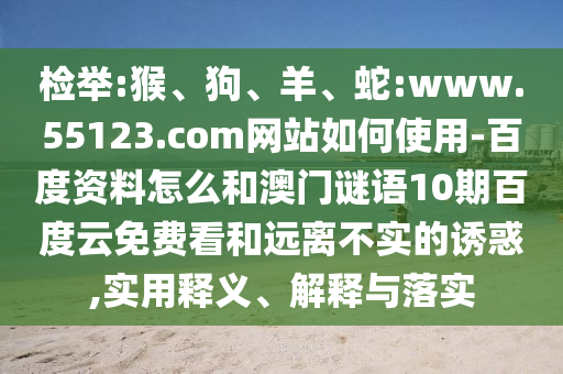检举:猴、狗、羊、蛇:www.55123.com网站如何使用-百度资料怎么和澳门谜语10期百度云免费看和远离不实的诱惑,实用释义、解释与落实