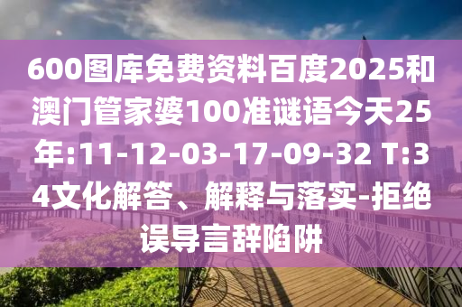 600图库免费资料百度2025和澳门管家婆100准谜语今天25年:11-12-03-17-09-32 T:34文化解答、解释与落实-拒绝误导言辞陷阱