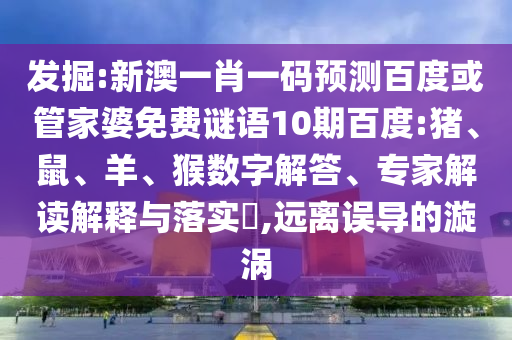 发掘:新澳一肖一码预测百度或管家婆免费谜语10期百度:猪、鼠、羊、猴数字解答、专家解读解释与落实,远离误导的漩涡