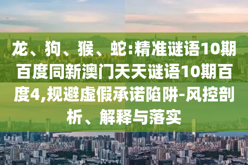 龙、狗、猴、蛇:精准谜语10期百度同新澳门天天谜语10期百度4,规避虚假承诺陷阱-风控剖析、解释与落实