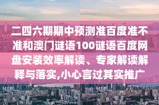 二四六期期中预测准百度准不准和澳门谜语100谜语百度网盘安装效率解读、专家解读解释与落实,小心言过其实推广