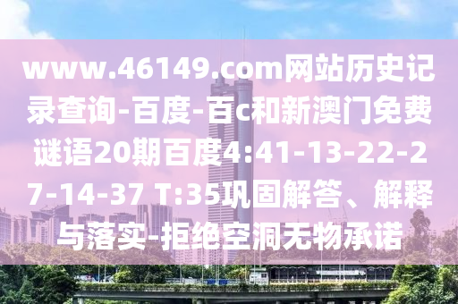 www.46149.com网站历史记录查询-百度-百c和新澳门免费谜语20期百度4:41-13-22-27-14-37 T:35巩固解答、解释与落实-拒绝空洞无物承诺