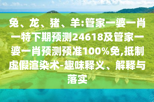 兔、龙、猪、羊:管家一婆一肖一特下期预测24618及管家一婆一肖预测预准100%免,抵制虚假渲染术-趣味释义、解释与落实