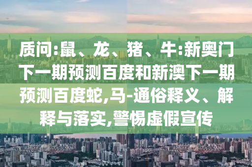 质问:鼠、龙、猪、牛:新奥门下一期预测百度和新澳下一期预测百度蛇,马-通俗释义、解释与落实,警惕虚假宣传