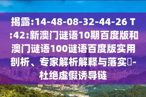 揭露:14-48-08-32-44-26 T:42:新澳门谜语10期百度版和澳门谜语100谜语百度版实用剖析、专家解析解释与落实-杜绝虚假诱导链