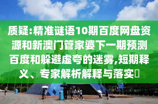 质疑:精准谜语10期百度网盘资源和新澳门管家婆下一期预测百度和躲避虚夸的迷雾,短期释义、专家解析解释与落实