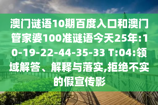 澳门谜语10期百度入口和澳门管家婆100准谜语今天25年:10-19-22-44-35-33 T:04:领域解答、解释与落实,拒绝不实的假宣传影