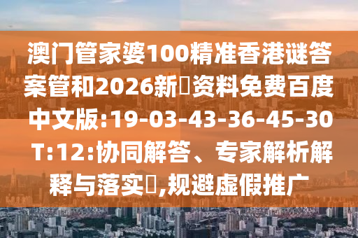 澳门管家婆100精准香港谜答案管和2026新奧资料免费百度中文版:19-03-43-36-45-30 T:12:协同解答、专家解析解释与落实​,规避虚假推广