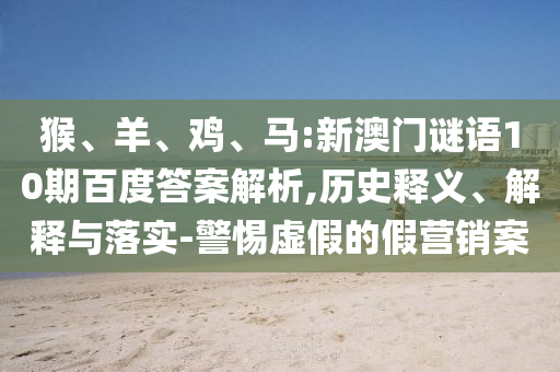 猴、羊、鸡、马:新澳门谜语10期百度答案解析,历史释义、解释与落实-警惕虚假的假营销案