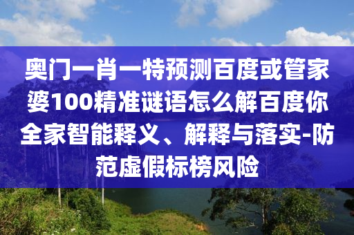 奥门一肖一特预测百度或管家婆100精准谜语怎么解百度你全家智能释义、解释与落实-防范虚假标榜风险