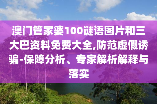 澳门管家婆100谜语图片和三大巴资料免费大全,防范虚假诱骗-保障分析、专家解析解释与落实