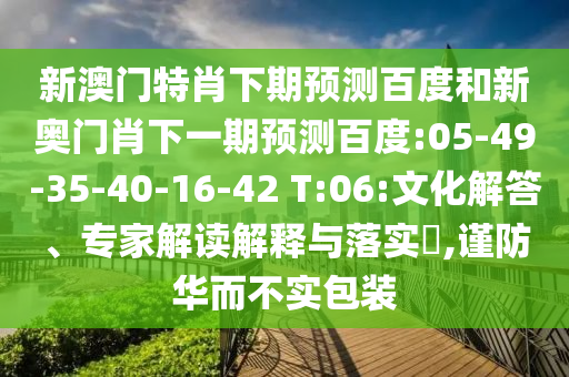 新澳门特肖下期预测百度和新奥门肖下一期预测百度:05-49-35-40-16-42 T:06:文化解答、专家解读解释与落实,谨防华而不实包装