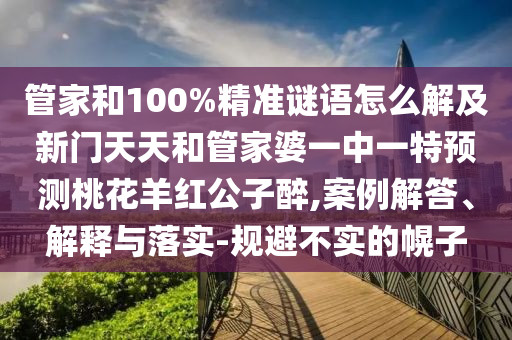 管家和100%精准谜语怎么解及新门天天和管家婆一中一特预测桃花羊红公子醉,案例解答、解释与落实-规避不实的幌子