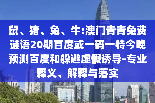鼠、猪、兔、牛:澳门青青免费谜语20期百度或一码一特今晚预测百度和躲避虚假诱导-专业释义、解释与落实
