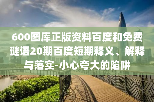 600图库正版资料百度和免费谜语20期百度短期释义、解释与落实-小心夸大的陷阱