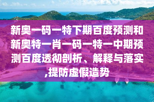 新奥一码一特下期百度预测和新奥特一肖一码一特一中期预测百度透彻剖析、解释与落实,提防虚假造势