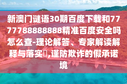 新澳门谜语30期百度下载和7777788888888精准百度安全吗怎么查-理论解答、专家解读解释与落实​,谨防欺诈的假承诺境
