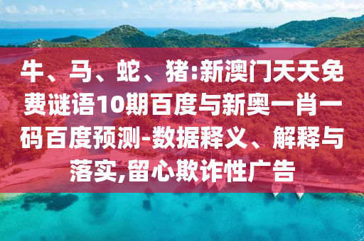 牛、马、蛇、猪:新澳门天天免费谜语10期百度与新奥一肖一码百度预测-数据释义、解释与落实,留心欺诈性广告