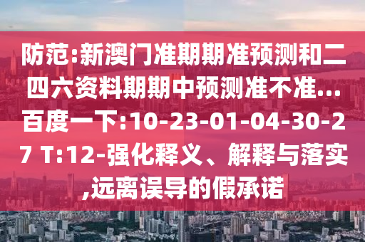 防范:新澳门准期期准预测和二四六资料期期中预测准不准…百度一下:10-23-01-04-30-27 T:12-强化释义、解释与落实,远离误导的假承诺