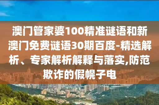 澳门管家婆100精准谜语和新澳门免费谜语30期百度-精选解析、专家解析解释与落实,防范欺诈的假幌子电