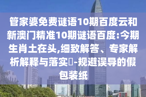 管家婆免费谜语10期百度云和新澳门精准10期谜语百度:今期生肖土在头,细致解答、专家解析解释与落实-规避误导的假包装纸